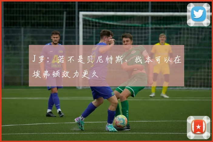 J罗：若不是贝尼特斯，我本可以在埃弗顿效力更久