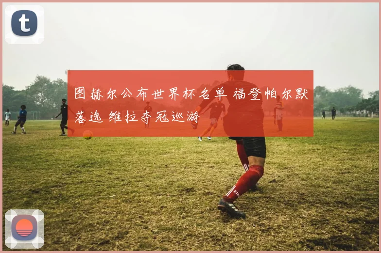 图赫尔公布世界杯名单 福登帕尔默落选 维拉夺冠巡游