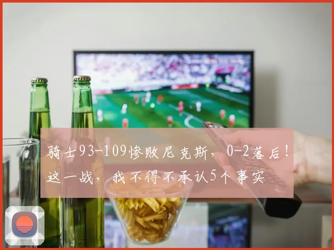 骑士93-109惨败尼克斯，0-2落后！这一战，我不得不承认5个事实