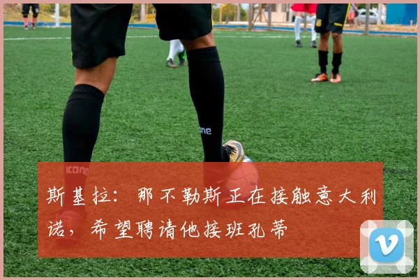斯基拉：那不勒斯正在接触意大利诺，希望聘请他接班孔蒂