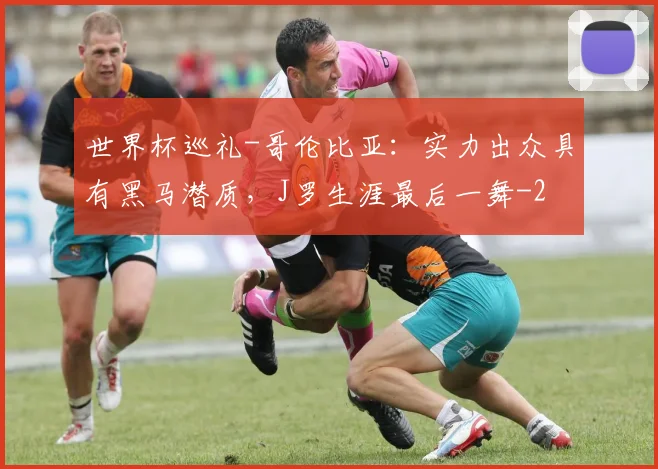 世界杯巡礼-哥伦比亚:实力出众具有黑马潜质,J罗生涯最后一舞