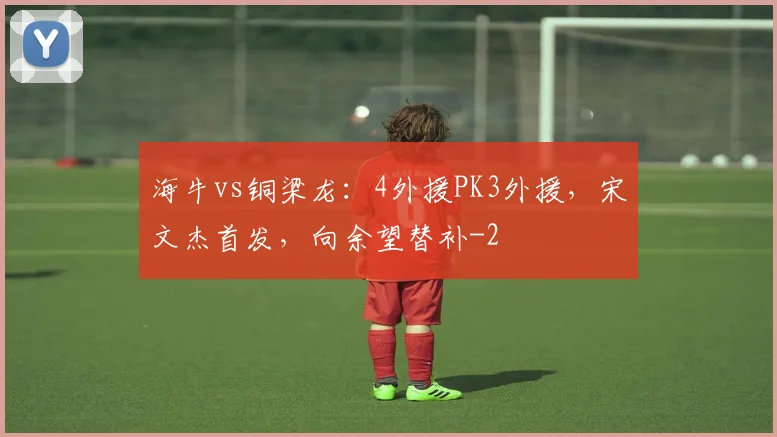 海牛vs铜梁龙:4外援PK3外援,宋文杰首发,向余望替补