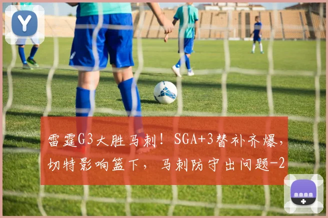 雷霆G3大胜马刺!SGA+3替补齐爆,切特影响篮下,马刺防守出问题