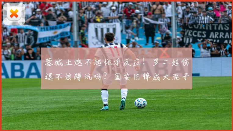 蓉城土炮不起化学反应!罗二娃伤退不该蹲坑吗?国安旧锋成大混子