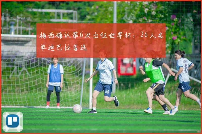 梅西确认第6次出征世界杯，26人名单迪巴拉落选